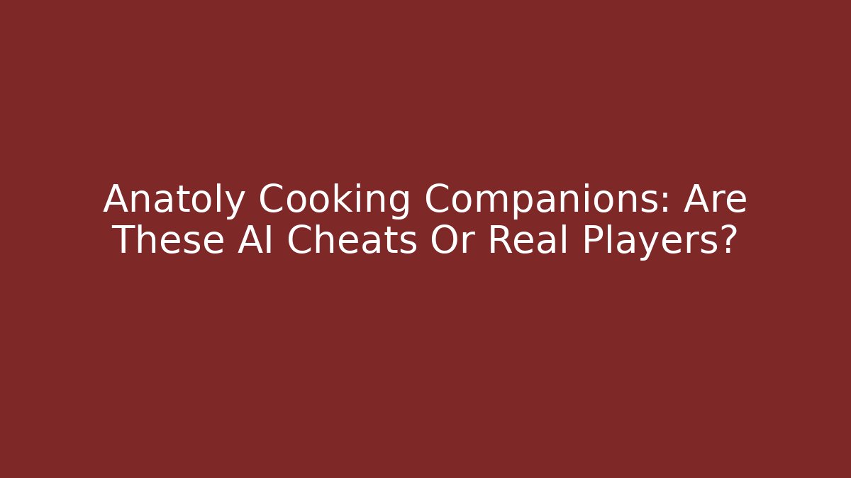 Anatoly Cooking Companions: Are These AI Cheats Or Real Players?