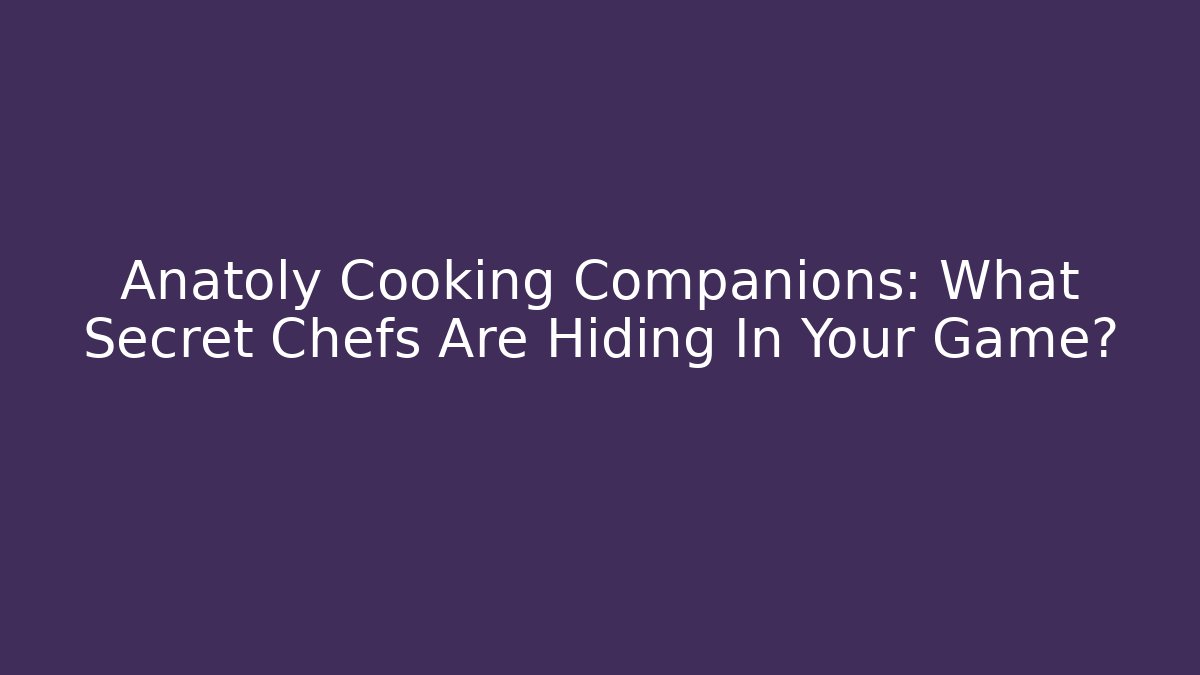 Anatoly Cooking Companions: What Secret Chefs Are Hiding In Your Game?