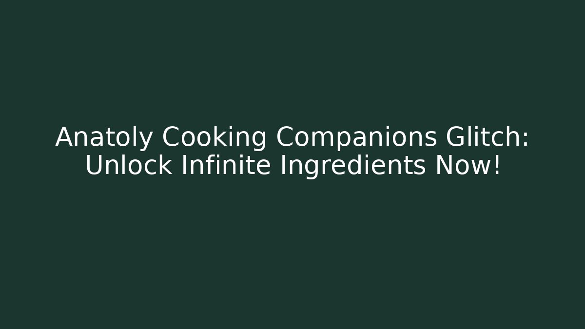 Anatoly Cooking Companions Glitch: Unlock Infinite Ingredients Now!
