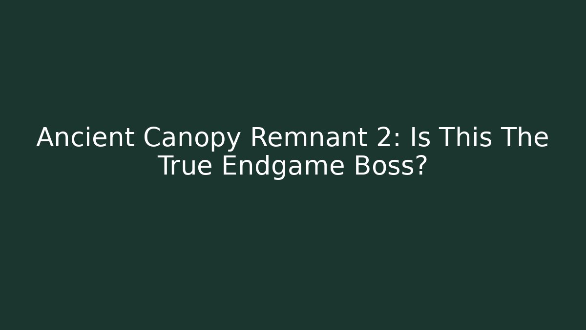 Ancient Canopy Remnant 2: Is This The True Endgame Boss?