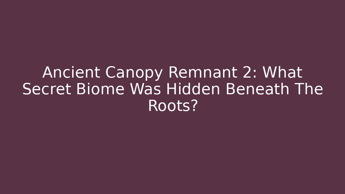 Ancient Canopy Remnant 2: What Secret Biome Was Hidden Beneath The Roots?