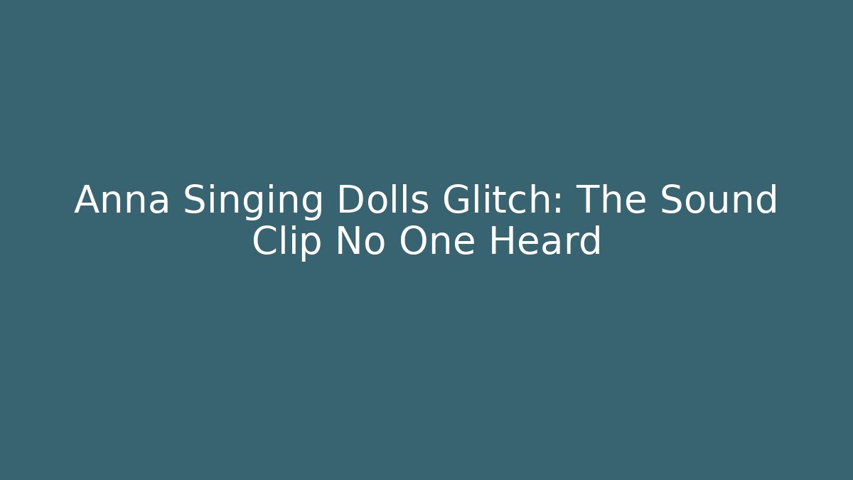 Anna Singing Dolls Glitch: The Sound Clip No One Heard