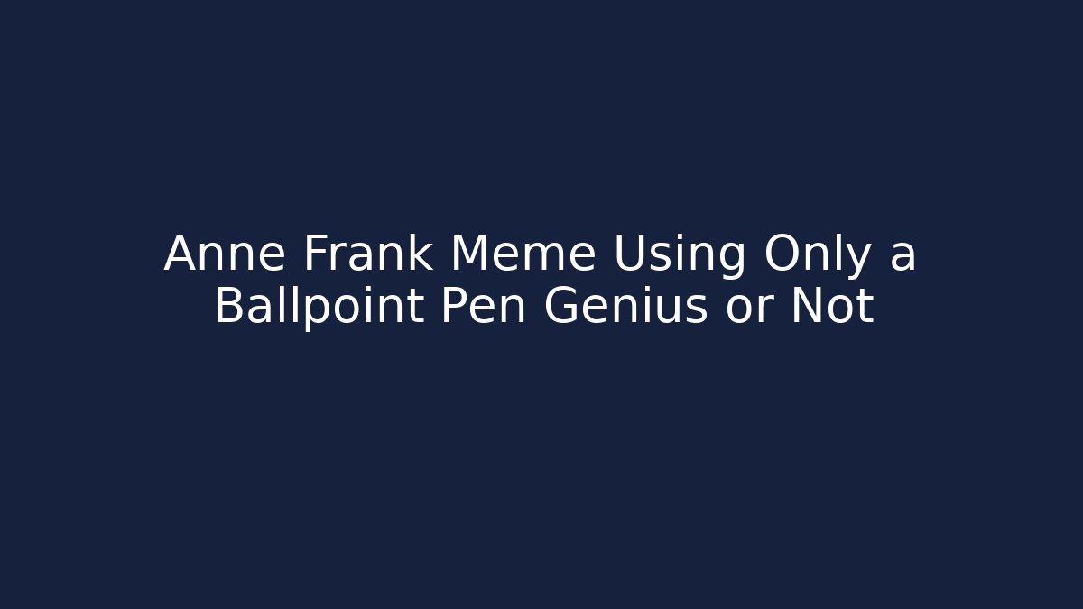 Anne Frank Meme Using Only a Ballpoint Pen Genius or Not