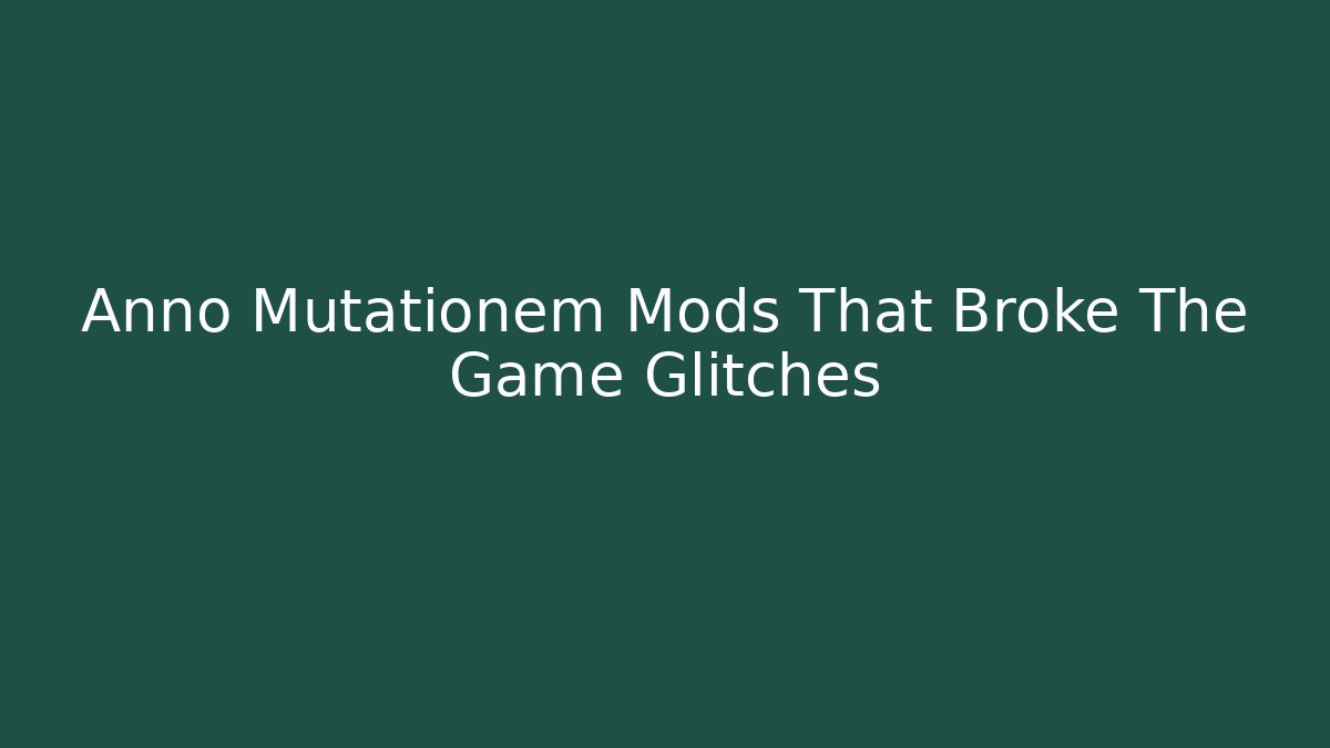 Anno Mutationem Mods That Broke The Game Glitches