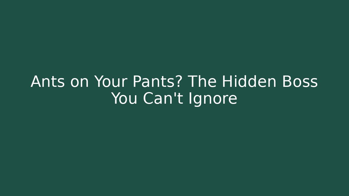 Ants on Your Pants? The Hidden Boss You Can’t Ignore