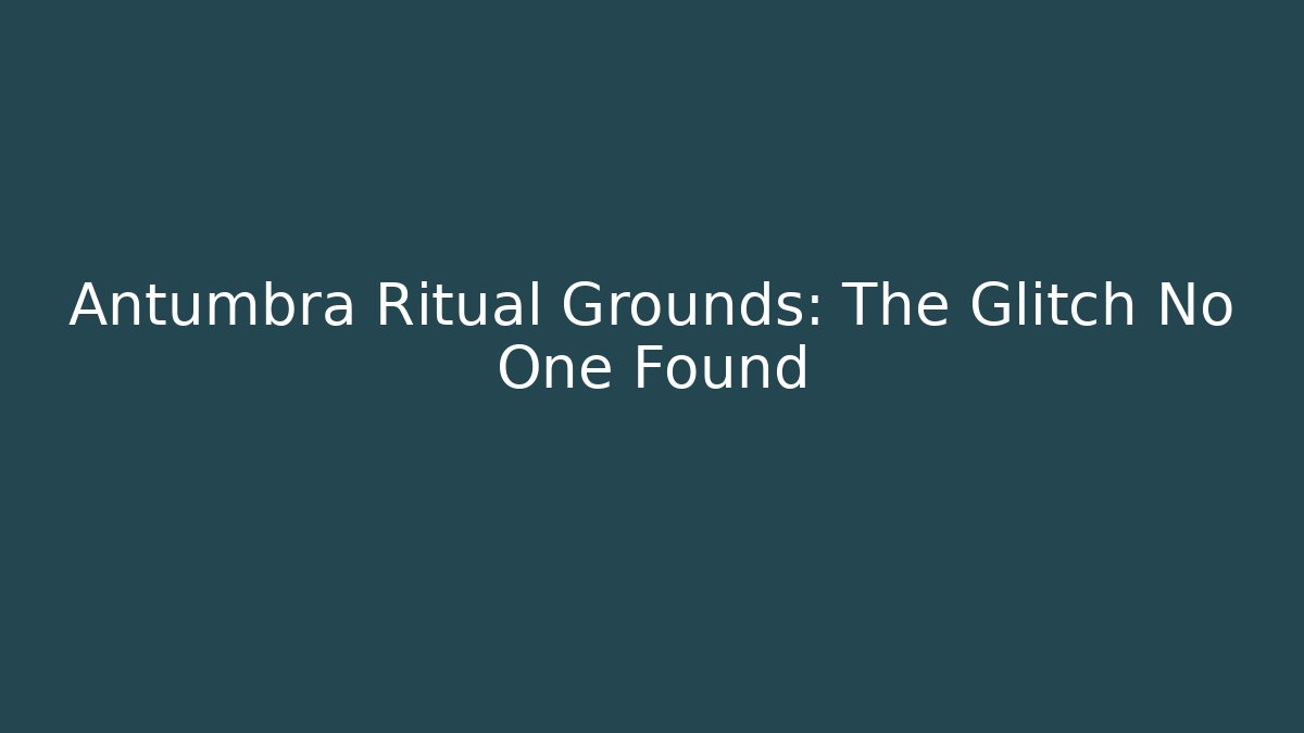 Antumbra Ritual Grounds: The Glitch No One Found
