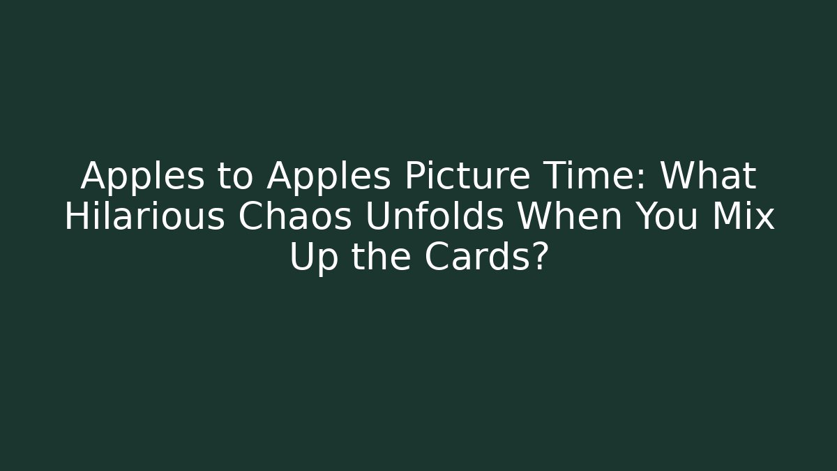 Apples to Apples Picture Time: What Hilarious Chaos Unfolds When You Mix Up the Cards?