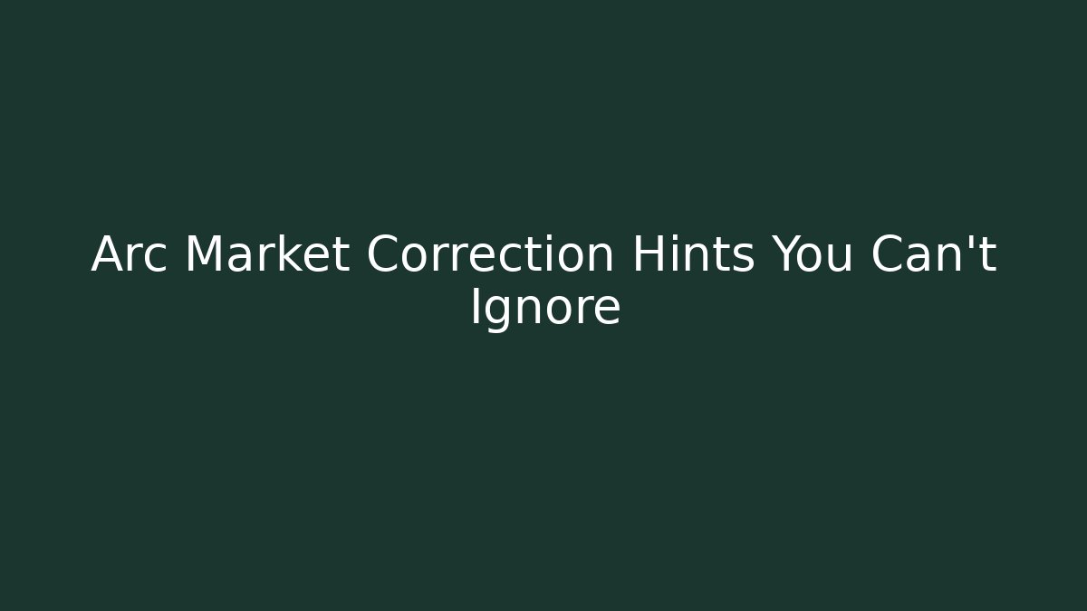 Arc Market Correction Hints You Can't Ignore