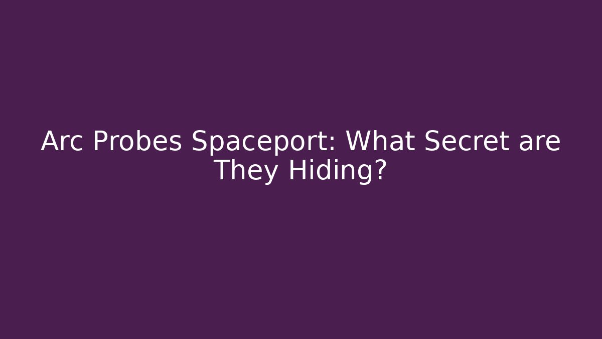 Arc Probes Spaceport: What Secret are They Hiding?
