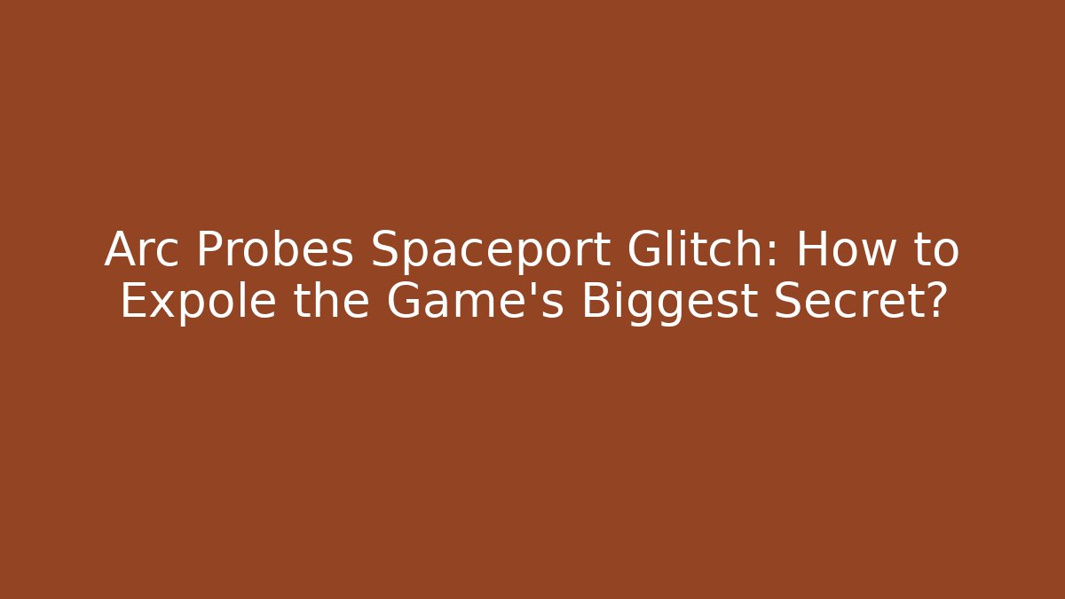 Arc Probes Spaceport Glitch: How to Expole the Game's Biggest Secret?