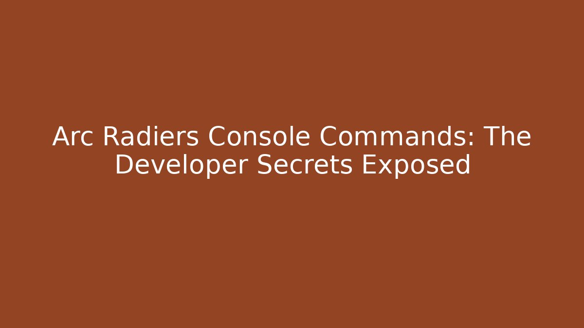 Arc Radiers Console Commands: The Developer Secrets Exposed