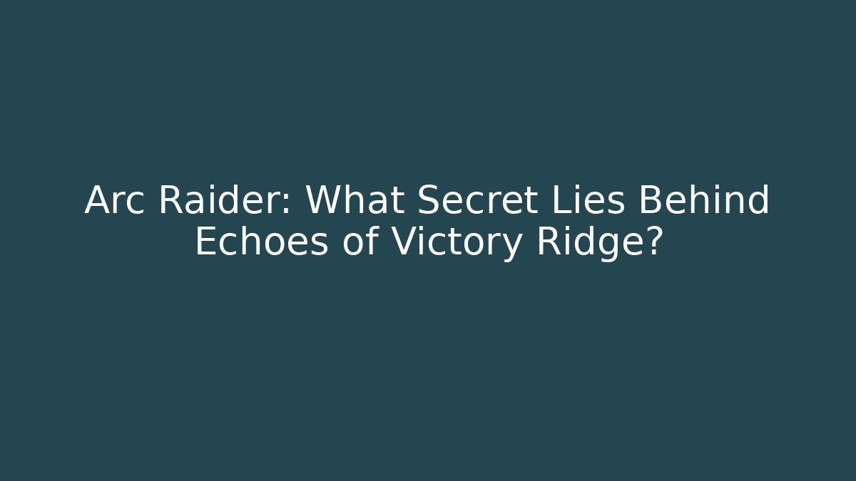 Arc Raider: What Secret Lies Behind Echoes of Victory Ridge?