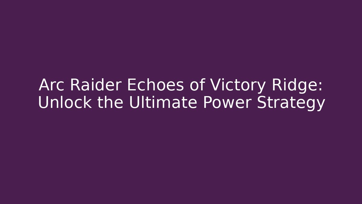 Arc Raider Echoes of Victory Ridge: Unlock the Ultimate Power Strategy - Felix Cat Insurance