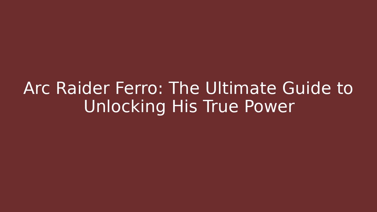 Arc Raider Ferro: The Ultimate Guide to Unlocking His True Power