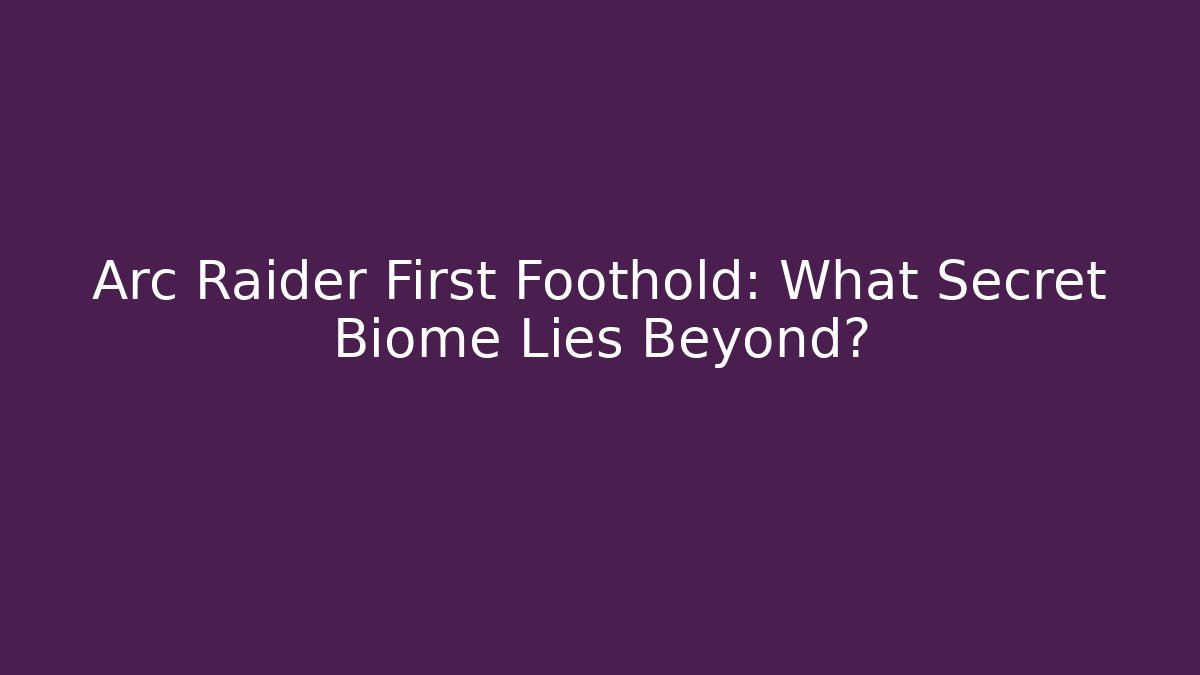 Arc Raider First Foothold: What Secret Biome Lies Beyond?