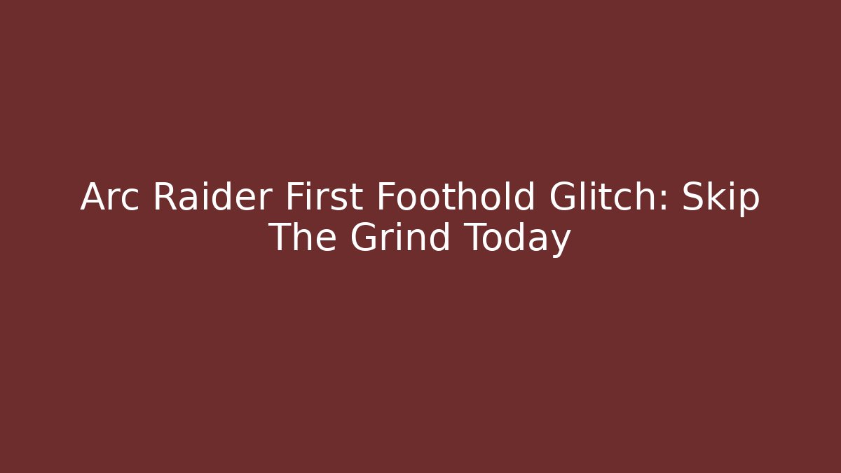 Arc Raider First Foothold Glitch: Skip The Grind Today