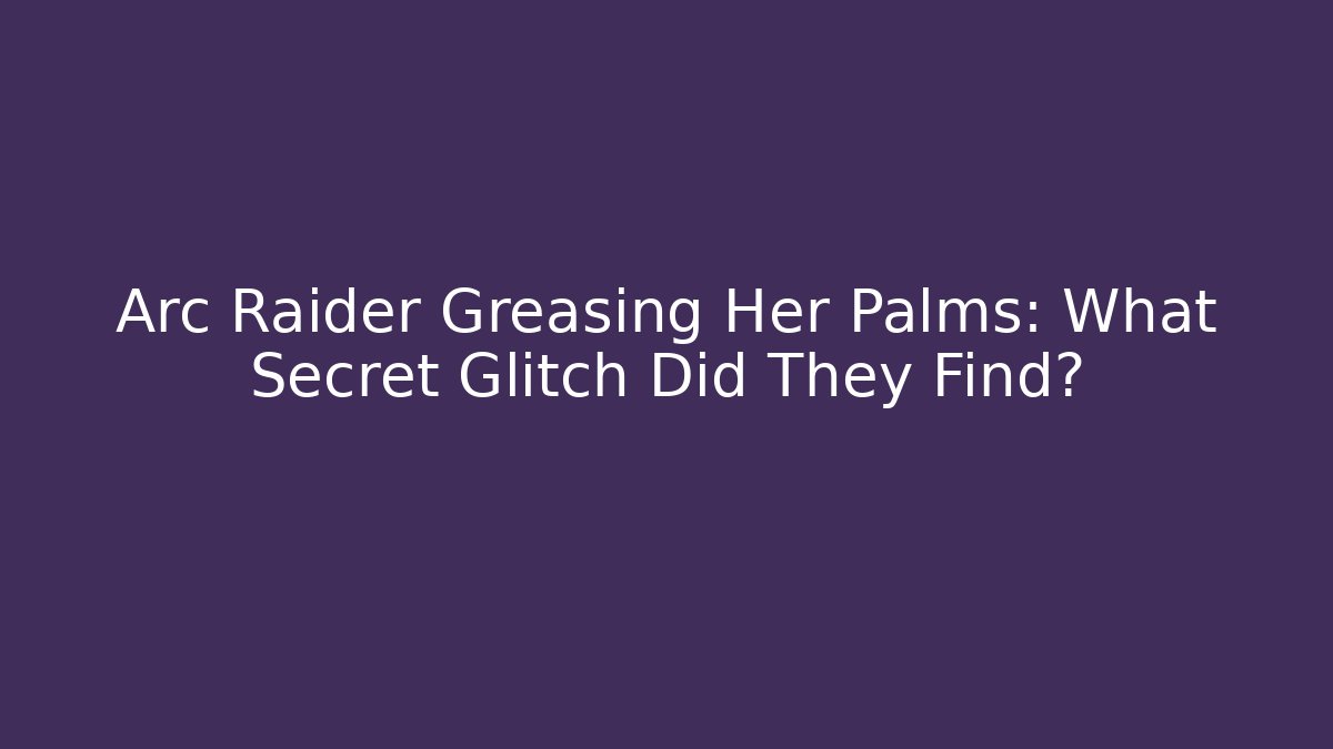 Arc Raider Greasing Her Palms: What Secret Glitch Did They Find?