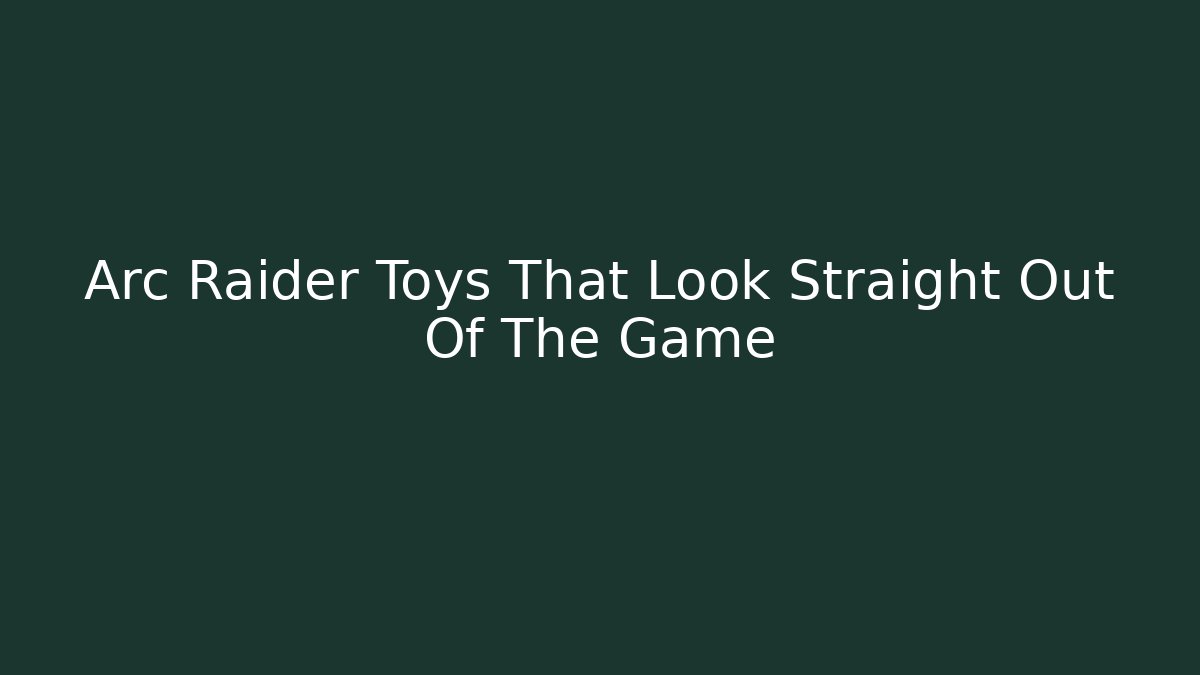 Arc Raider Toys That Look Straight Out Of The Game