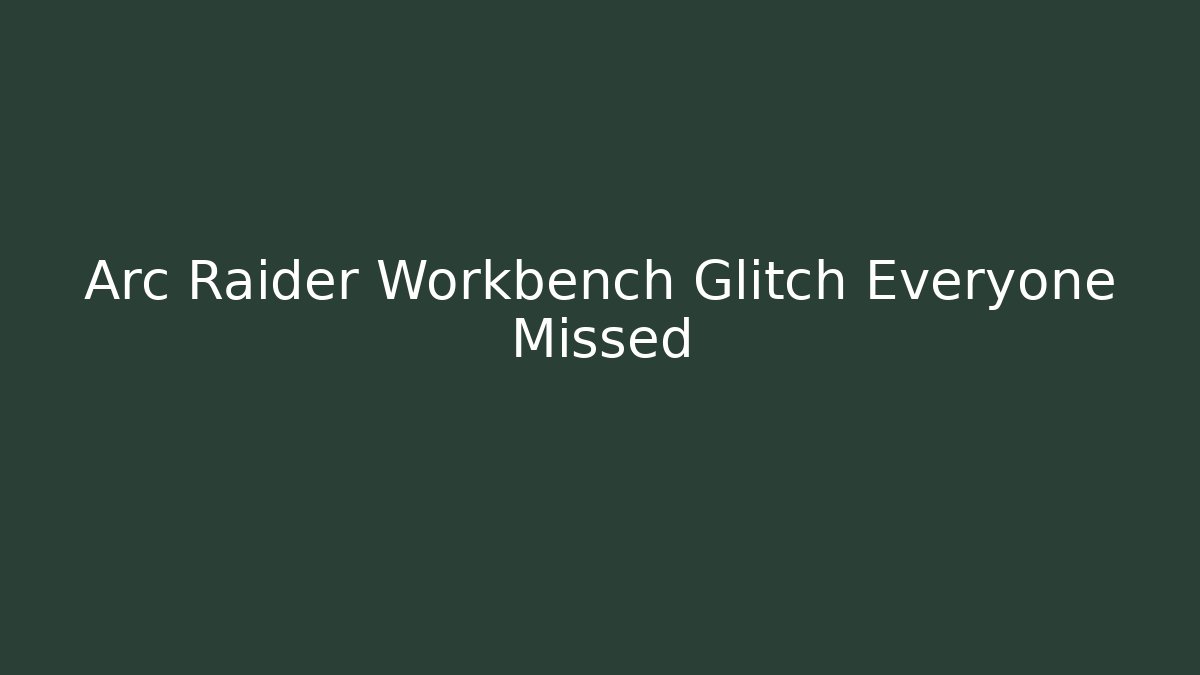 Arc Raider Workbench Glitch Everyone Missed