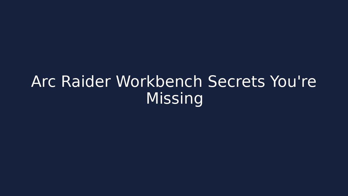 Arc Raider Workbench Secrets You're Missing