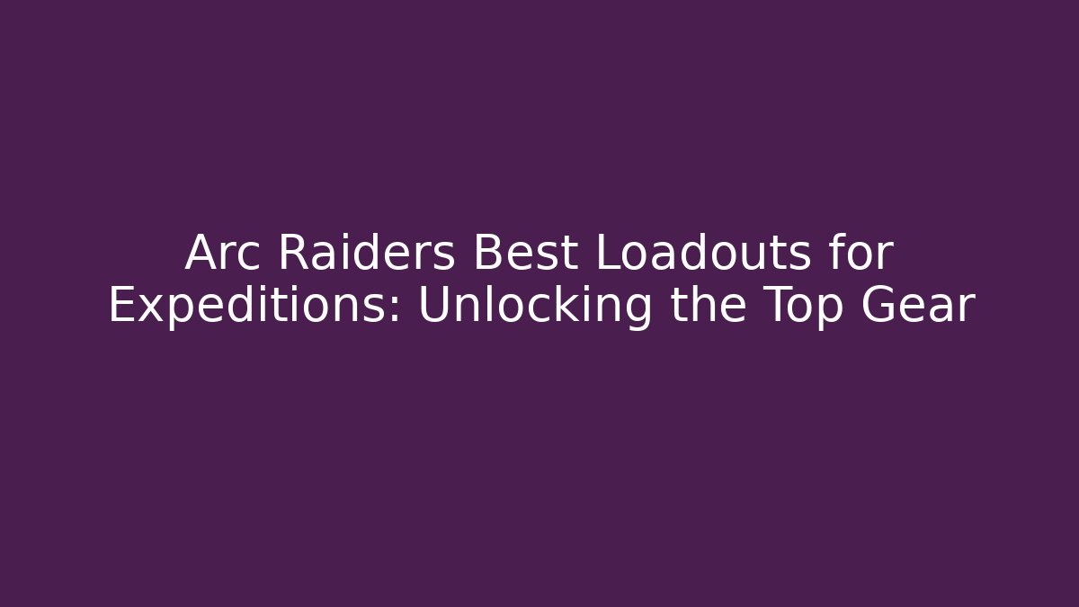 Arc Raiders Best Loadouts for Expeditions: Unlocking the Top Gear