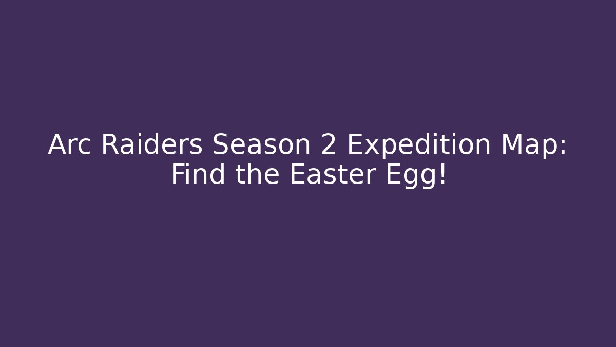 Arc Raiders Season 2 Expedition Map: Find the Easter Egg! - Felix Cat Insurance