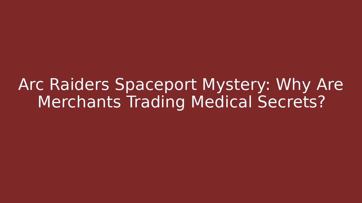 Arc Raiders Spaceport Mystery: Why Are Merchants Trading Medical Secrets?