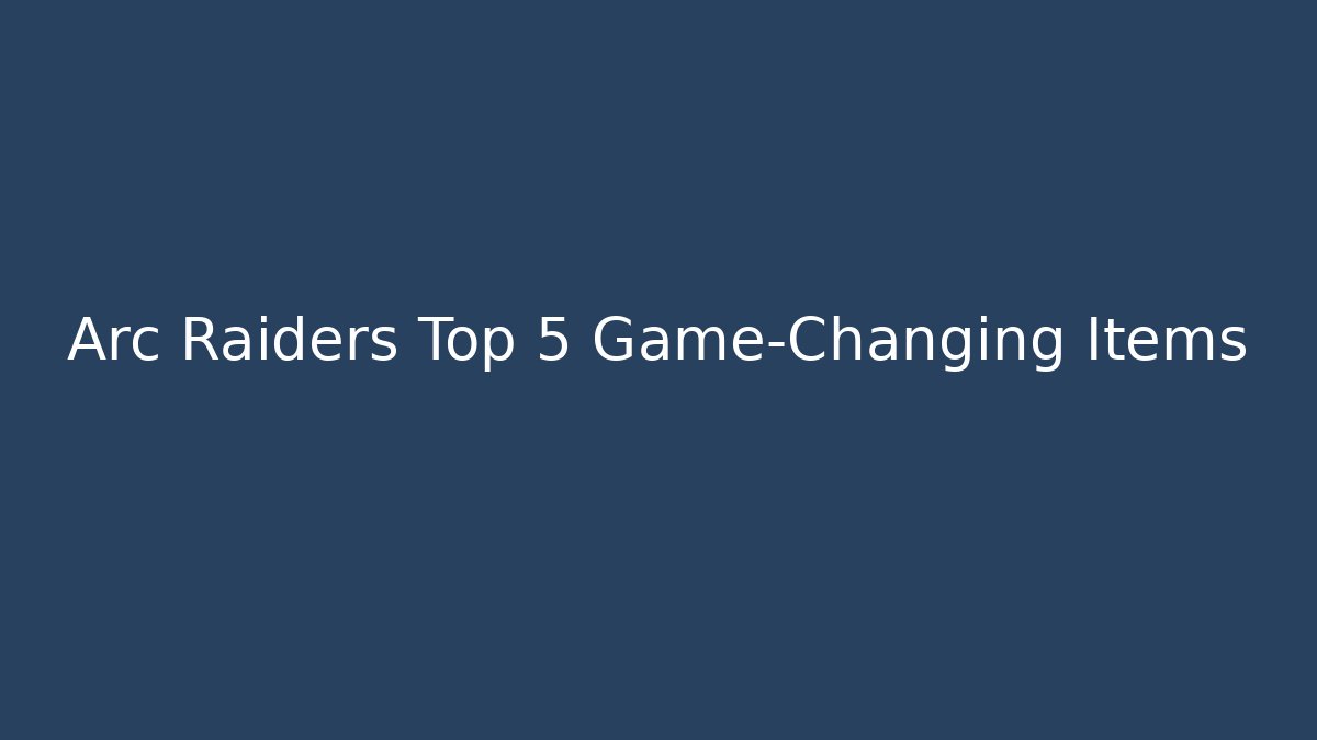 Arc Raiders Top 5 Game-Changing Items