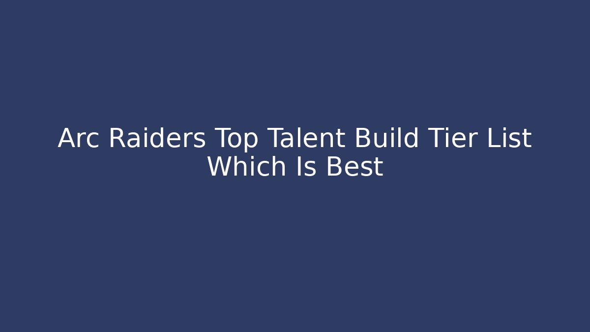 Arc Raiders Top Talent Build Tier List Which Is Best