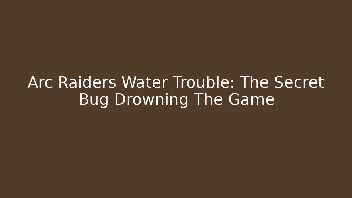 Arc Raiders Water Trouble: The Secret Bug Drowning The Game