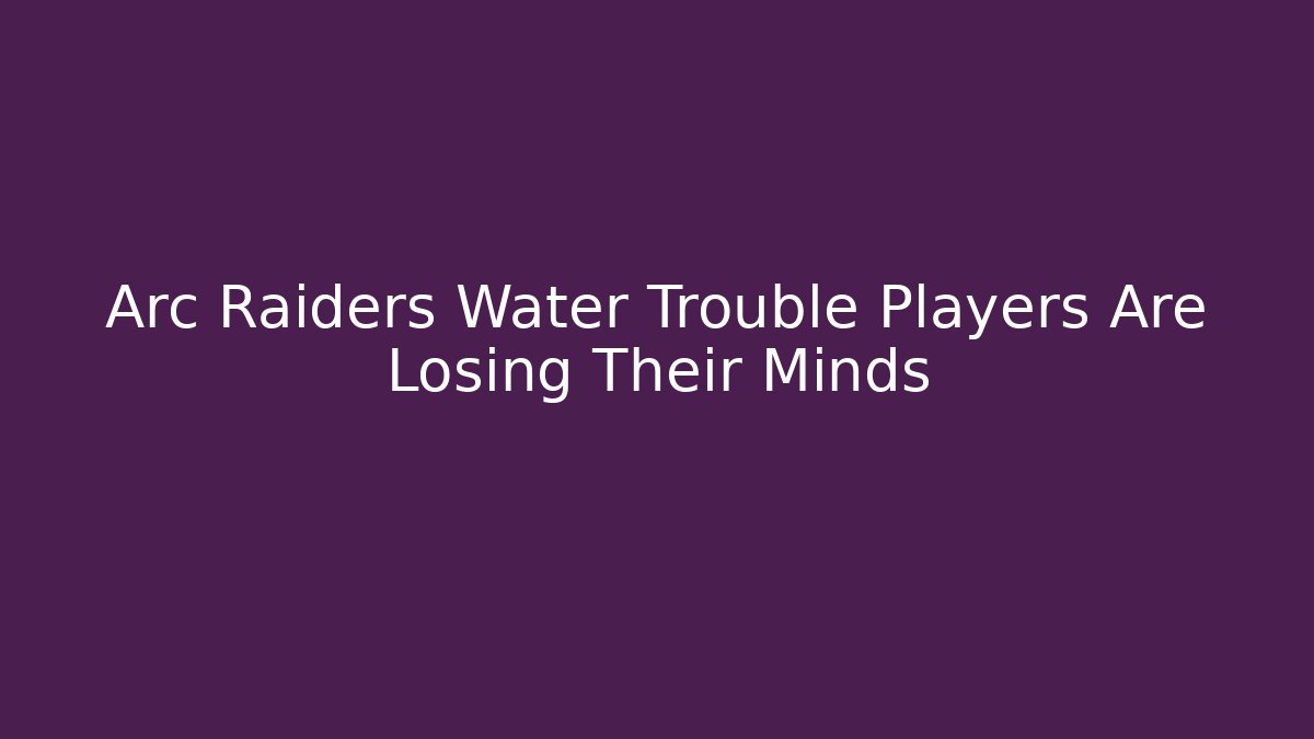 Arc Raiders Water Trouble Players Are Losing Their Minds