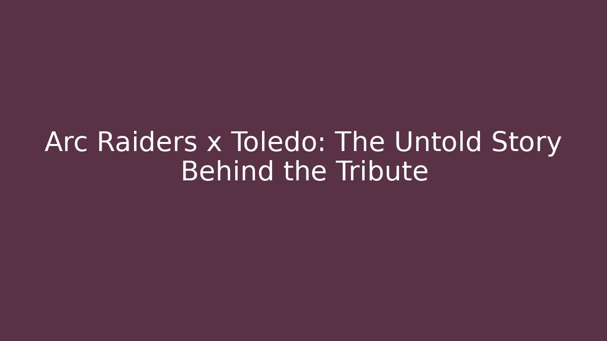 Arc Raiders x Toledo: The Untold Story Behind the Tribute