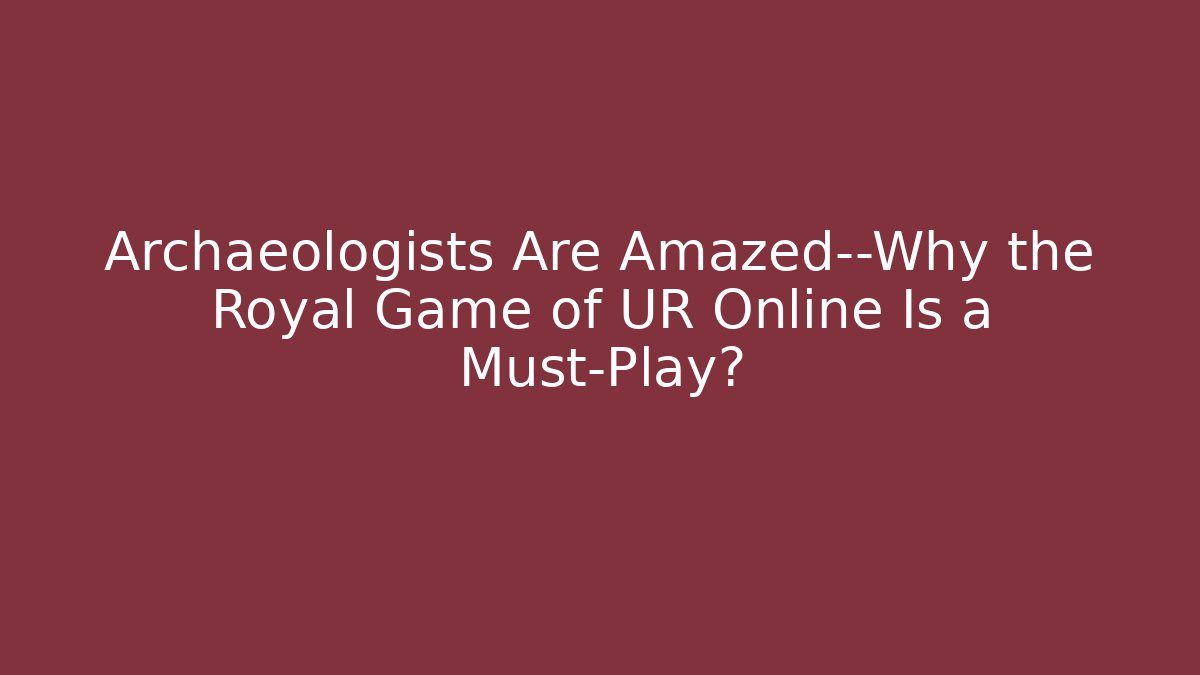 Archaeologists Are Amazed—Why the Royal Game of UR Online Is a Must-Play?