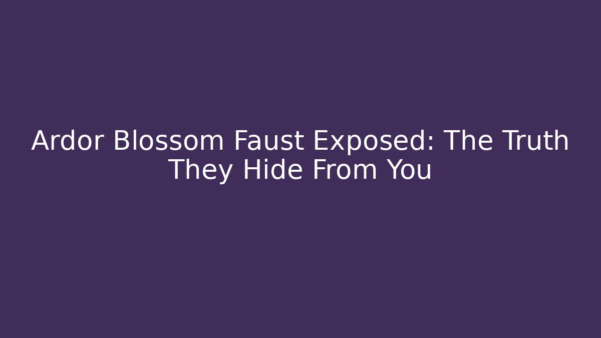 Ardor Blossom Faust Exposed: The Truth They Hide From You