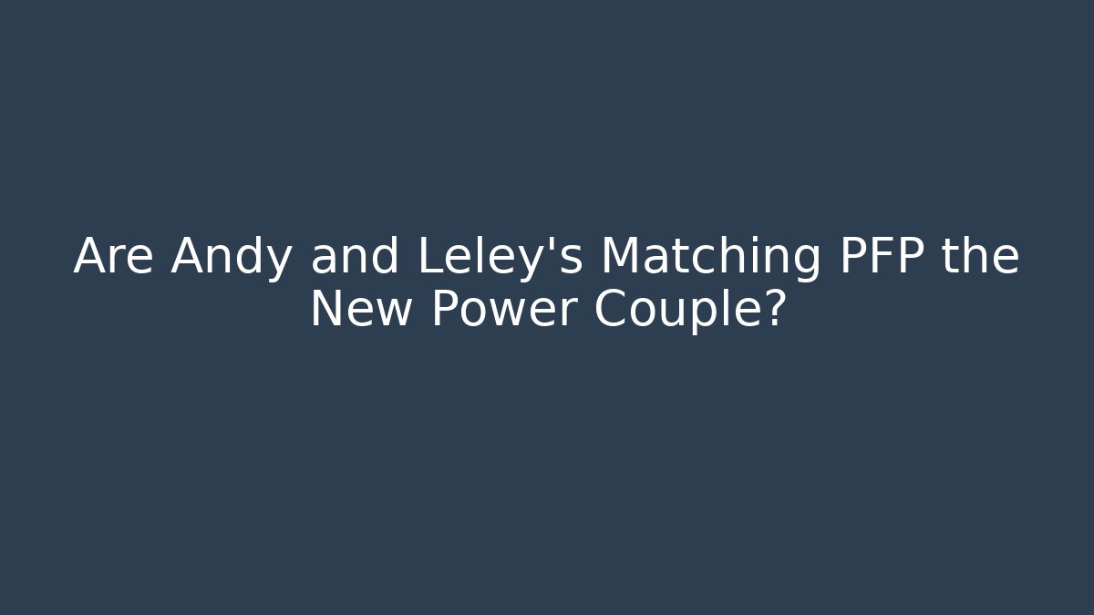 Are Andy and Leley's Matching PFP the New Power Couple?