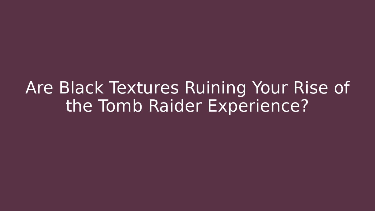 Are Black Textures Ruining Your Rise of the Tomb Raider Experience?