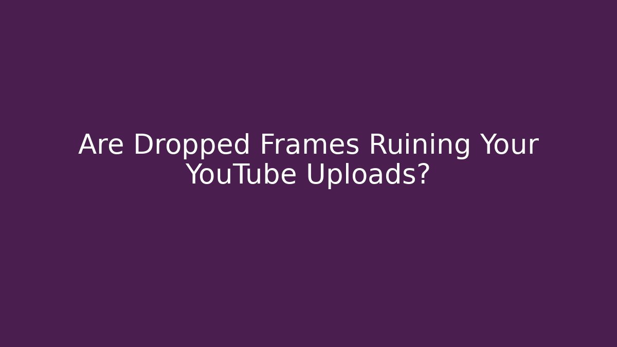 Are Dropped Frames Ruining Your YouTube Uploads?