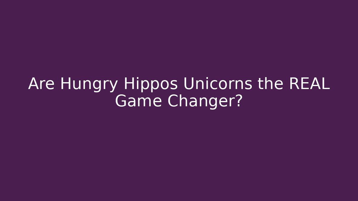 Are Hungry Hippos Unicorns the REAL Game Changer?