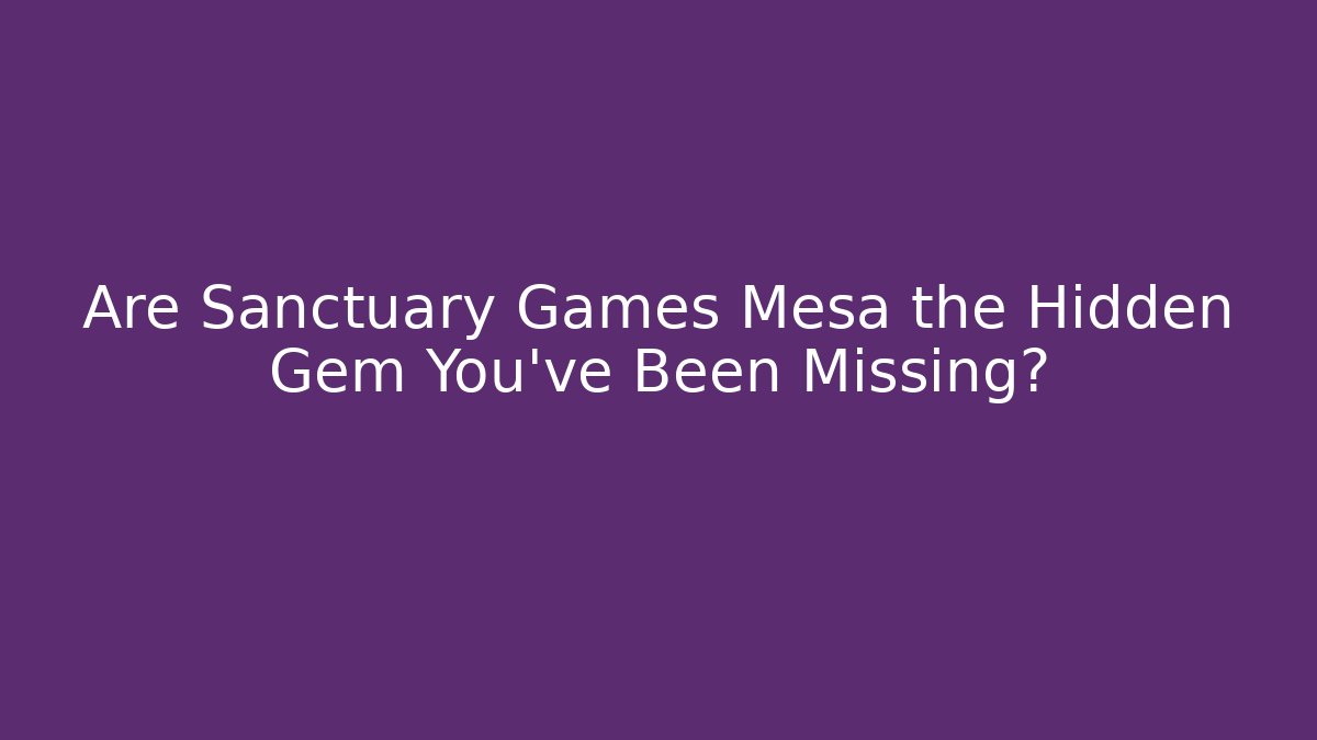 Are Sanctuary Games Mesa the Hidden Gem You’ve Been Missing?