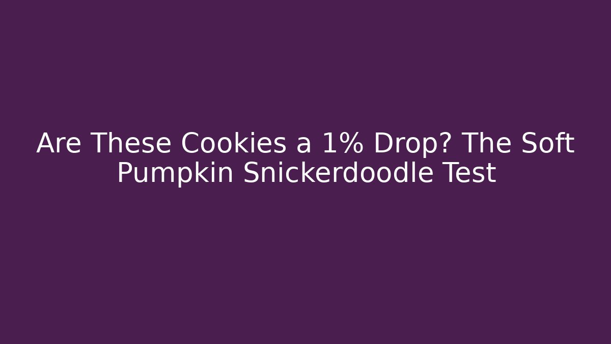 Are These Cookies a 1% Drop? The Soft Pumpkin Snickerdoodle Test