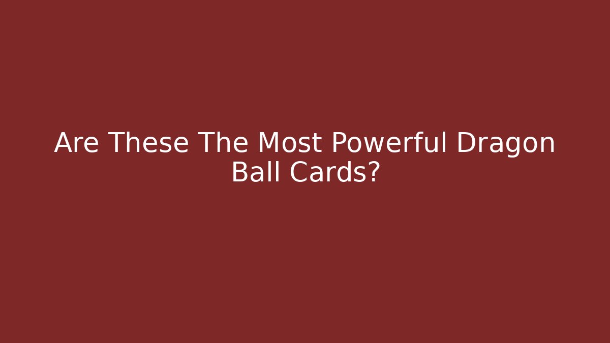 Are These The Most Powerful Dragon Ball Cards? - Felix Cat Insurance