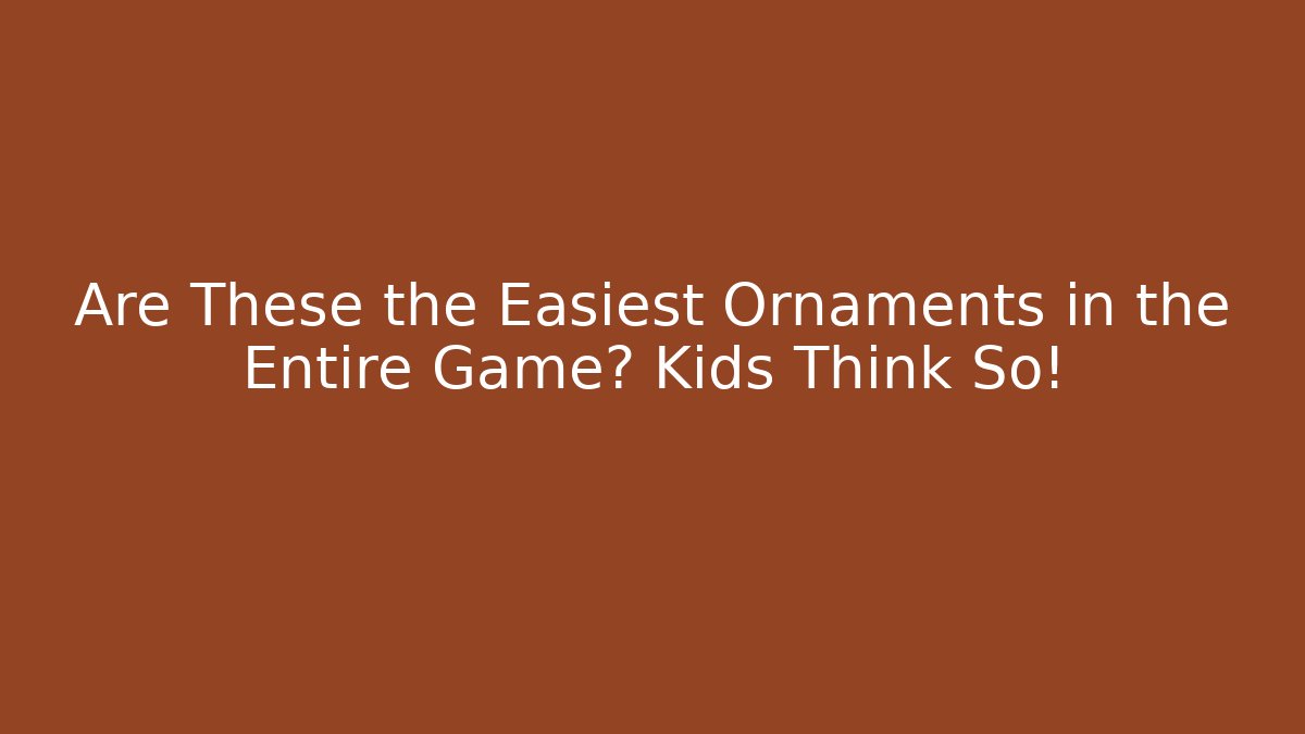 Are These the Easiest Ornaments in the Entire Game? Kids Think So!