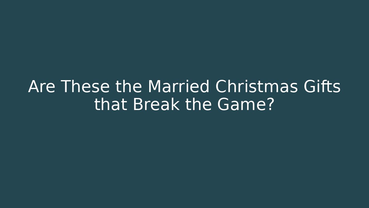 Are These the Married Christmas Gifts that Break the Game?