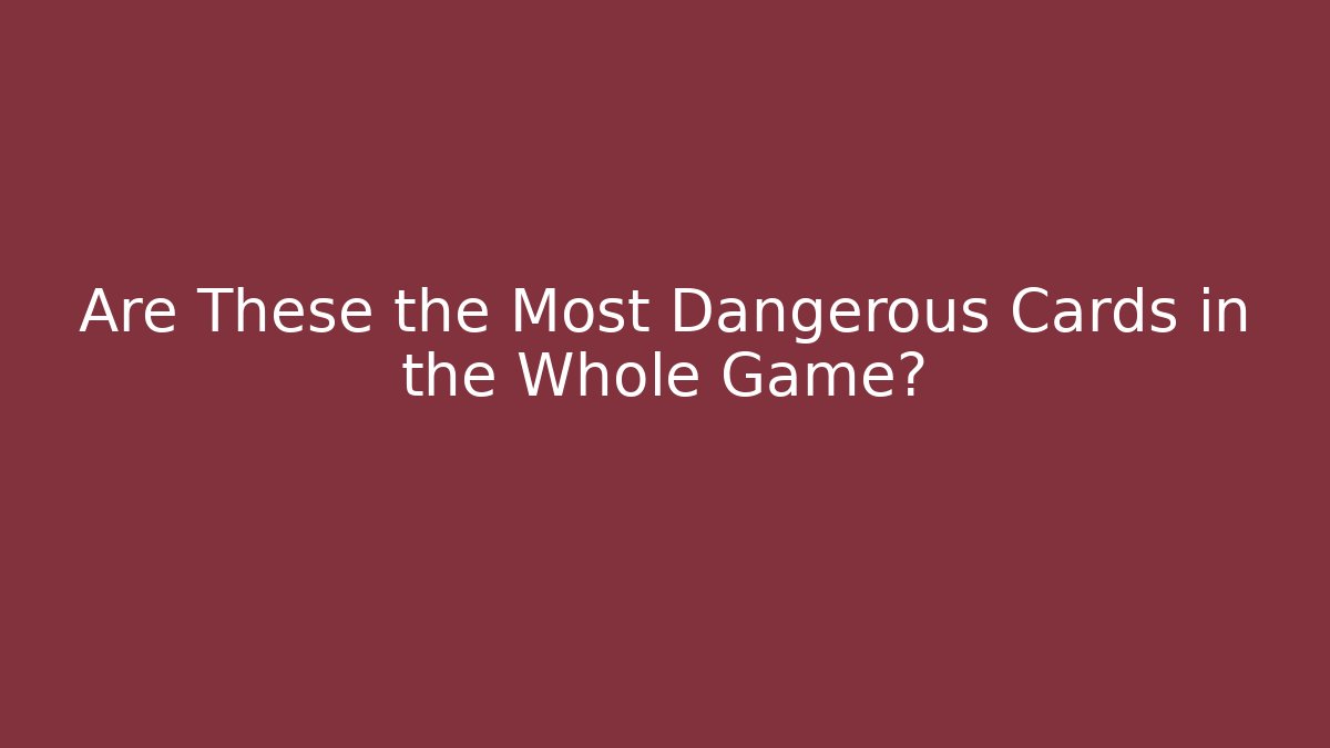 Are These the Most Dangerous Cards in the Whole Game?