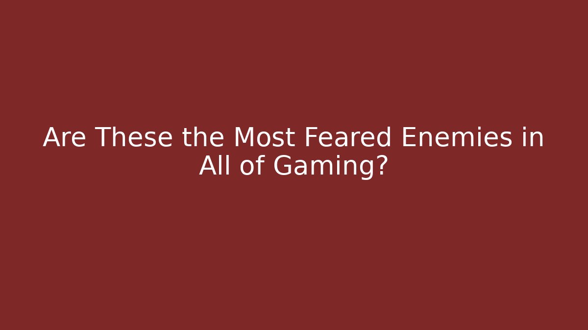 Are These the Most Feared Enemies in All of Gaming?