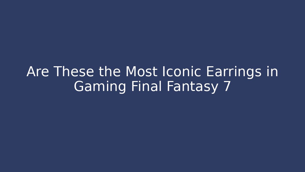 Are These the Most Iconic Earrings in Gaming Final Fantasy 7