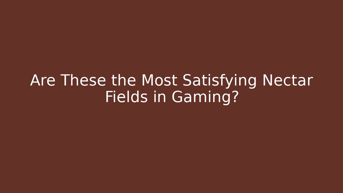 Are These the Most Satisfying Nectar Fields in Gaming?