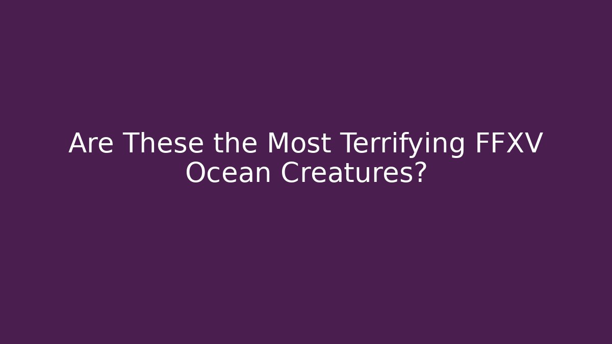 Are These the Most Terrifying FFXV Ocean Creatures?