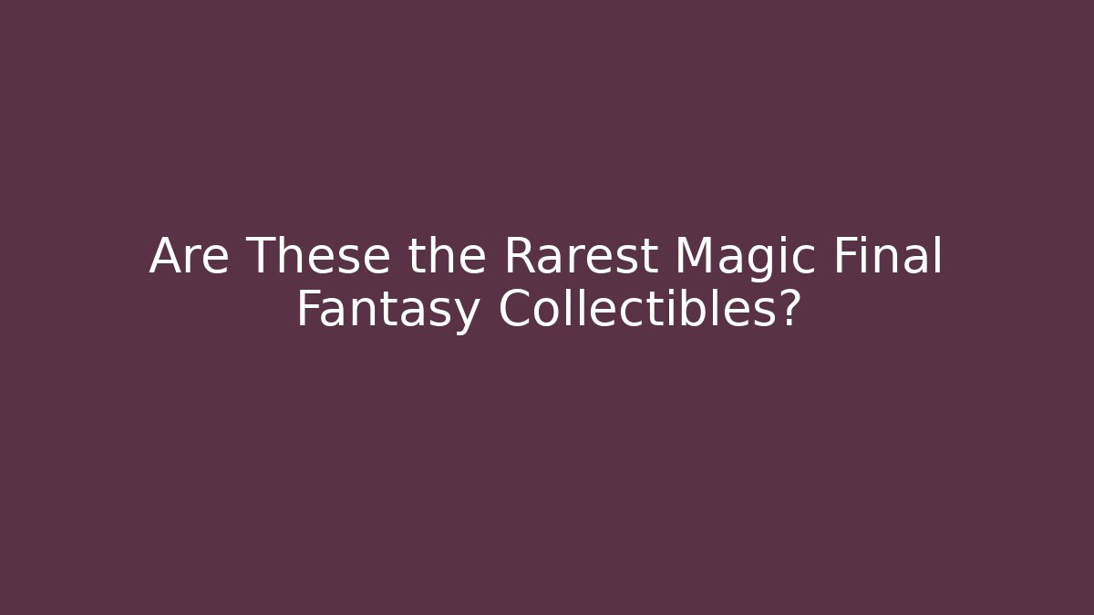 Are These the Rarest Magic Final Fantasy Collectibles?