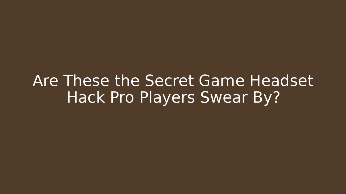 Are These the Secret Game Headset Hack Pro Players Swear By?